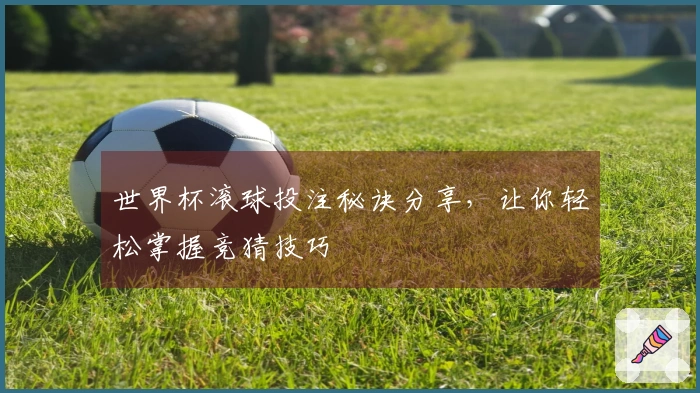 世界杯滚球投注秘诀分享，让你轻松掌握竞猜技巧