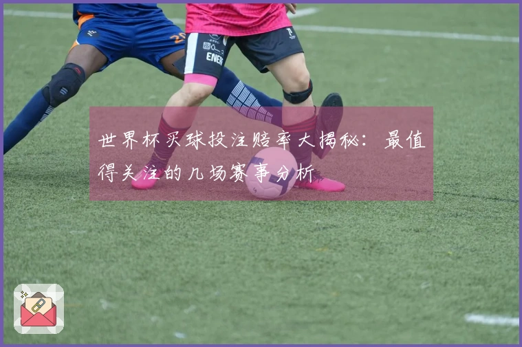 世界杯买球投注赔率大揭秘：最值得关注的几场赛事分析