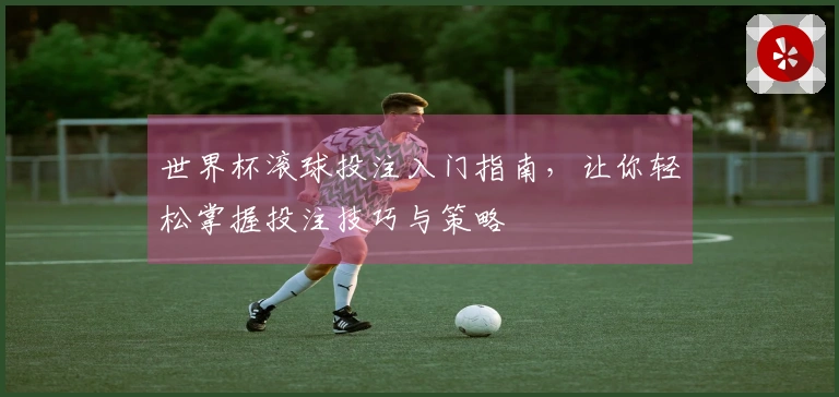 世界杯滚球投注入门指南，让你轻松掌握投注技巧与策略