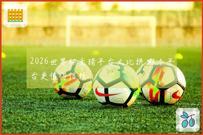 2026世界杯竞猜平台大比拼 哪个平台更值得信赖