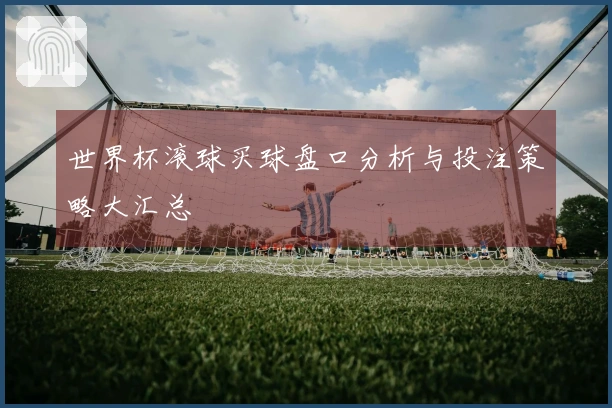 世界杯滚球买球盘口分析与投注策略大汇总