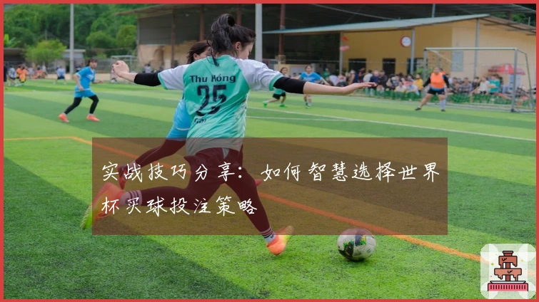 实战技巧分享：如何智慧选择世界杯买球投注策略