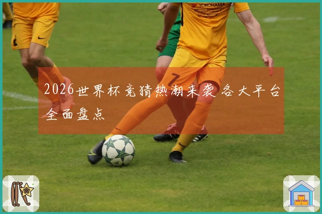 2026世界杯竞猜热潮来袭 各大平台全面盘点
