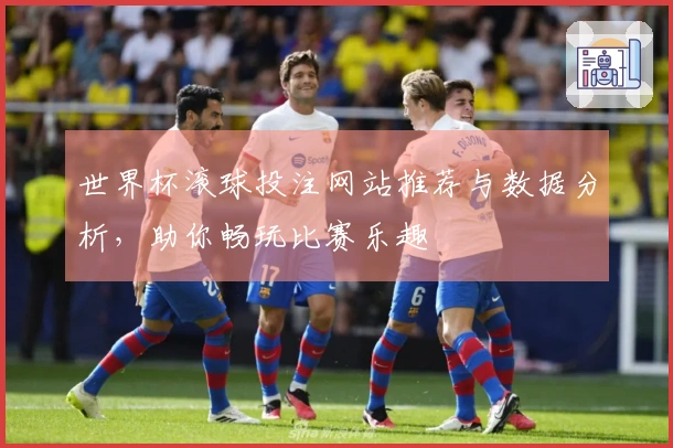 世界杯滚球投注网站推荐与数据分析，助你畅玩比赛乐趣