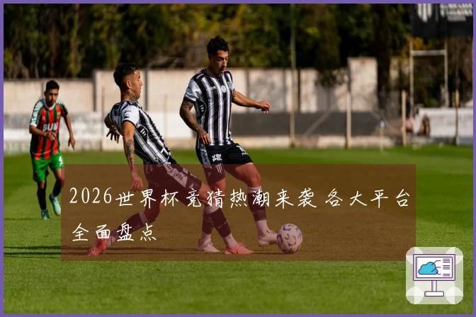 2026世界杯竞猜热潮来袭 各大平台全面盘点