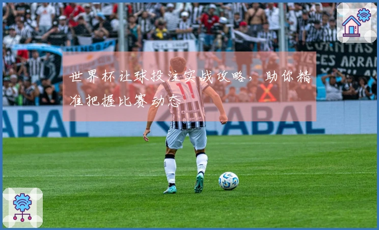 世界杯让球投注实战攻略，助你精准把握比赛动态