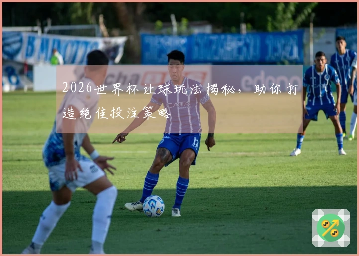 2026世界杯让球玩法揭秘，助你打造绝佳投注策略