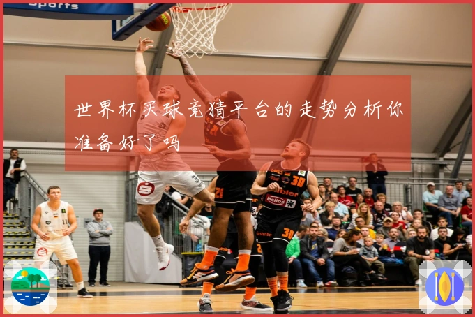 世界杯买球竞猜平台的走势分析你准备好了吗