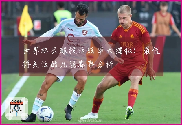 世界杯买球投注赔率大揭秘：最值得关注的几场赛事分析