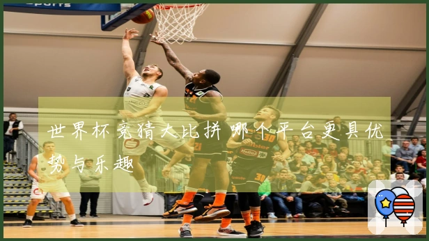 世界杯竞猜大比拼 哪个平台更具优势与乐趣