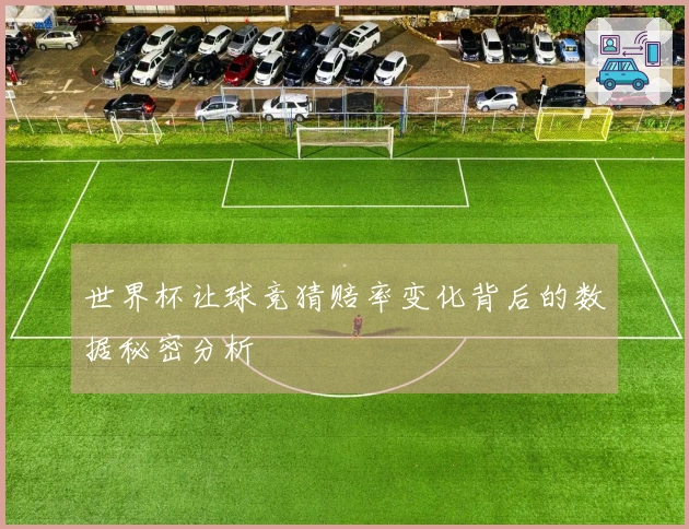 世界杯让球竞猜赔率变化背后的数据秘密分析