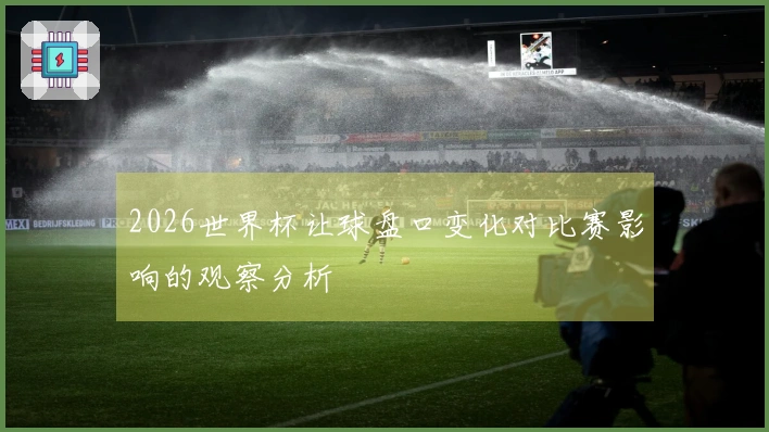 2026世界杯让球盘口变化对比赛影响的观察分析