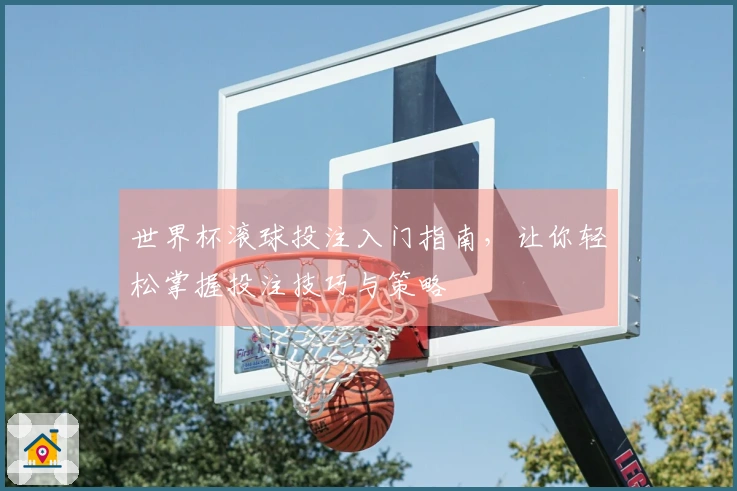 世界杯滚球投注入门指南，让你轻松掌握投注技巧与策略