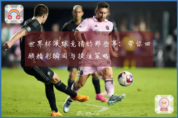 世界杯滚球竞猜的那些事：带你回顾精彩瞬间与投注策略