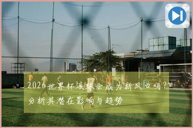 2026世界杯滚球会成为新风口吗？分析其潜在影响与趋势