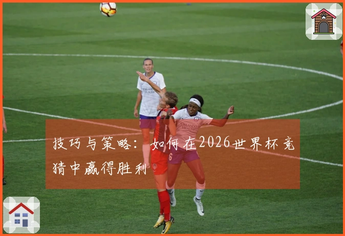 技巧与策略:如何在2026世界杯竞猜中赢得胜利