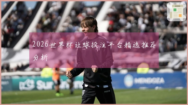 2026世界杯让球投注平台精选推荐分析
