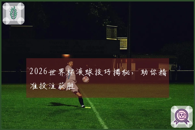 2026世界杯滚球技巧揭秘，助你精准投注获胜