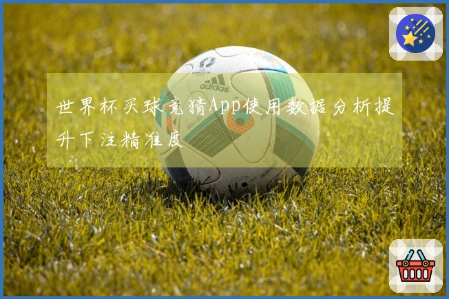 世界杯买球竞猜App使用数据分析提升下注精准度