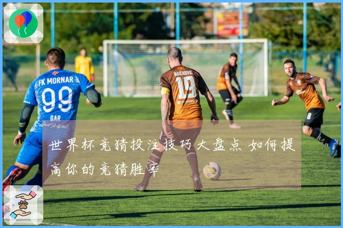 世界杯竞猜投注技巧大盘点 如何提高你的竞猜胜率
