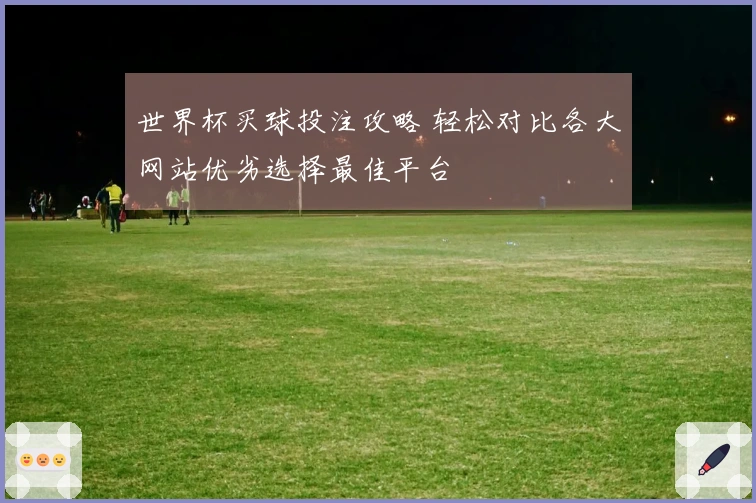 世界杯买球投注攻略 轻松对比各大网站优劣选择最佳平台