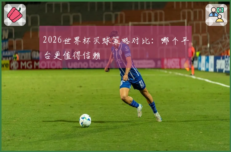 2026世界杯买球策略对比：哪个平台更值得信赖