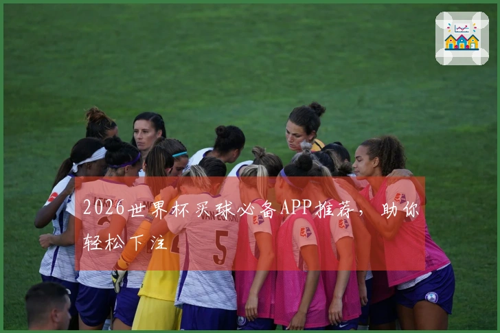 2026世界杯买球必备APP推荐，助你轻松下注