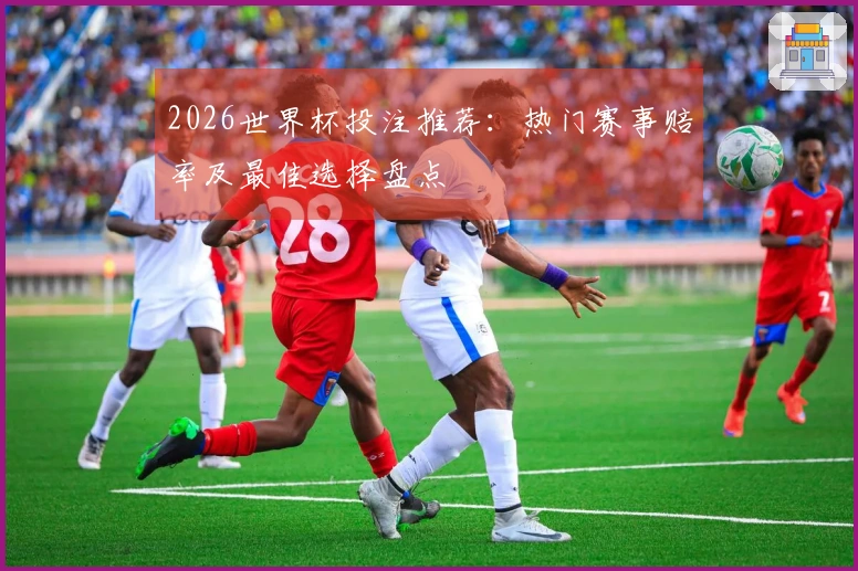 2026世界杯投注推荐：热门赛事赔率及最佳选择盘点