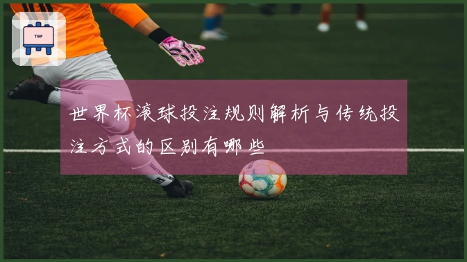 世界杯滚球投注规则解析与传统投注方式的区别有哪些