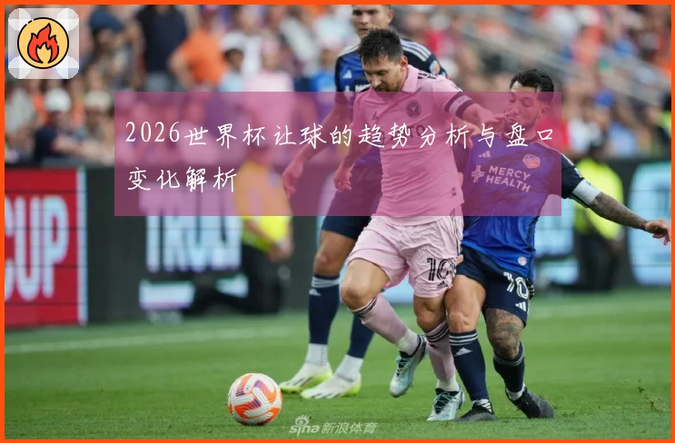 2026世界杯让球的趋势分析与盘口变化解析