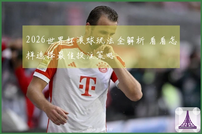 2026世界杯滚球玩法全解析 看看怎样选择最佳投注策略