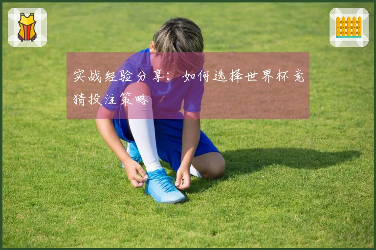 实战经验分享：如何选择世界杯竞猜投注策略