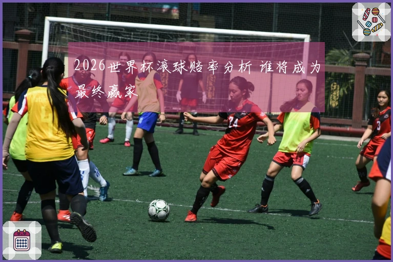 2026世界杯滚球赔率分析 谁将成为最终赢家