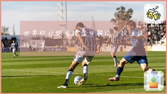 世界杯让球竞猜盘口解读与投注技巧分享
