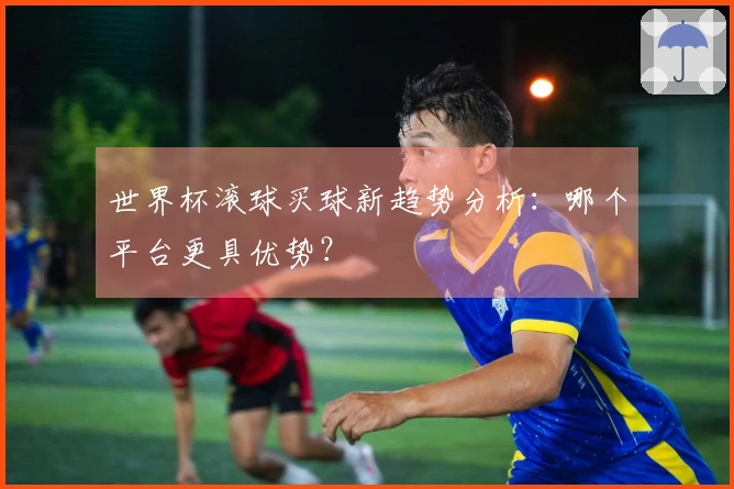 世界杯滚球买球新趋势分析：哪个平台更具优势？