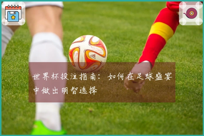世界杯投注指南：如何在足球盛宴中做出明智选择