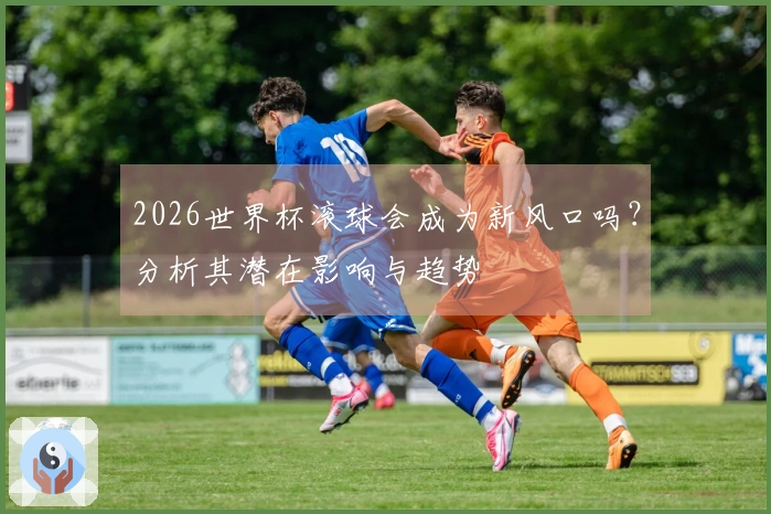 2026世界杯滚球会成为新风口吗?分析其潜在影响与趋势
