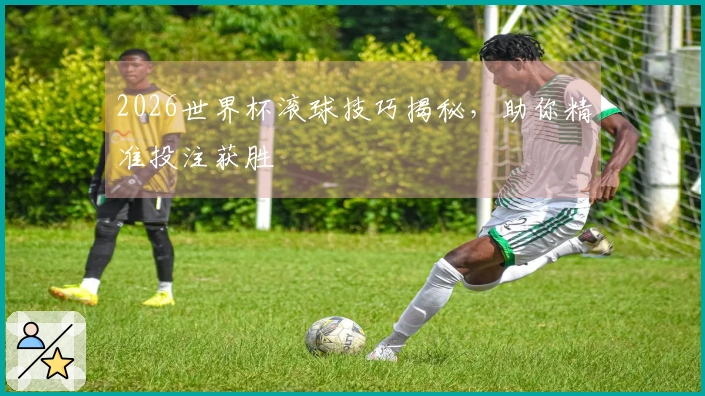 2026世界杯滚球技巧揭秘，助你精准投注获胜