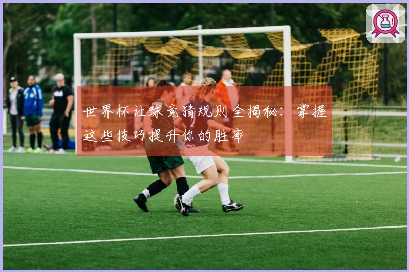 世界杯让球竞猜规则全揭秘：掌握这些技巧提升你的胜率