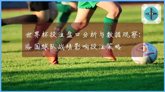 世界杯投注盘口分析与数据观察：各国球队战绩影响投注策略